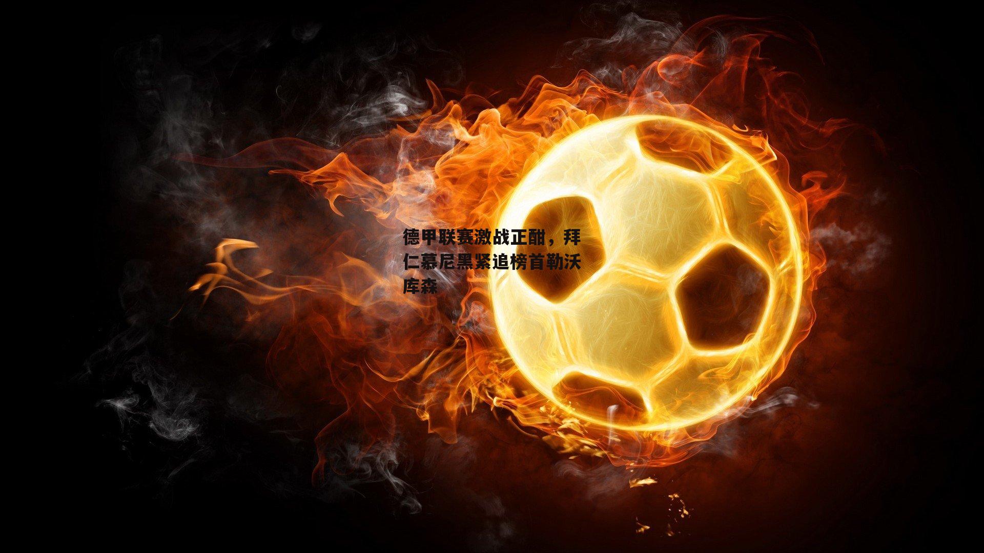 德甲联赛激战正酣，拜仁慕尼黑紧追榜首勒沃库森